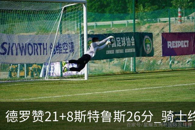 德罗赞21+8斯特鲁斯26分 骑士终结公牛三连胜